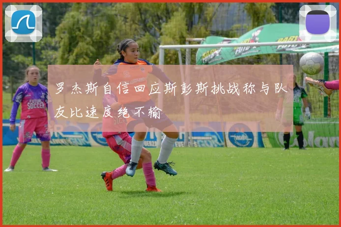罗杰斯自信回应斯彭斯挑战称与队友比速度绝不输