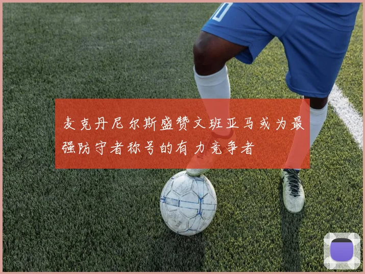 麦克丹尼尔斯盛赞文班亚马或为最强防守者称号的有力竞争者