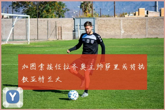 加图索接任拉齐奥主帅萨里或将执教亚特兰大