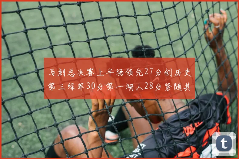 马刺总决赛上半场领先27分创历史第三绿军30分第一湖人28分紧随其后