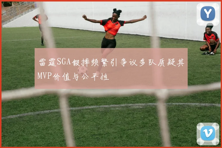雷霆SGA假摔频繁引争议多队质疑其MVP价值与公平性