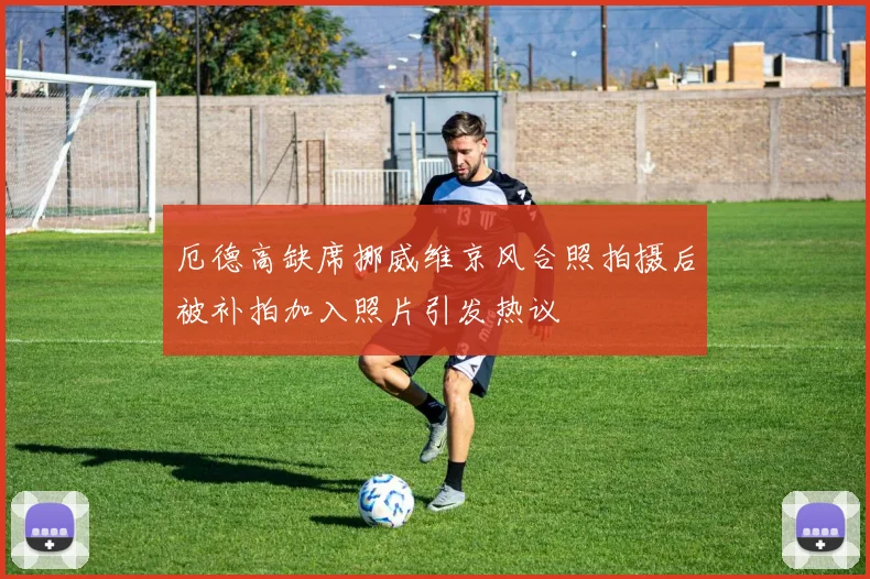 厄德高缺席挪威维京风合照拍摄后被补拍加入照片引发热议