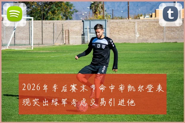 2026年季后赛末节命中率凯尔登表现突出绿军考虑交易引进他