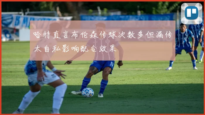 哈特直言布伦森传球次数多但漏传太自私影响配合效果
