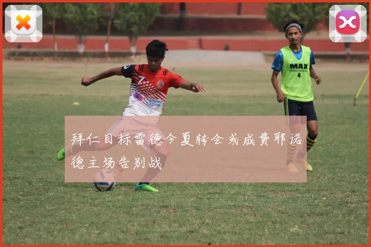 拜仁目标雷德今夏转会或成费耶诺德主场告别战