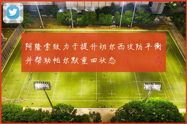 阿隆索致力于提升切尔西攻防平衡并帮助帕尔默重回状态