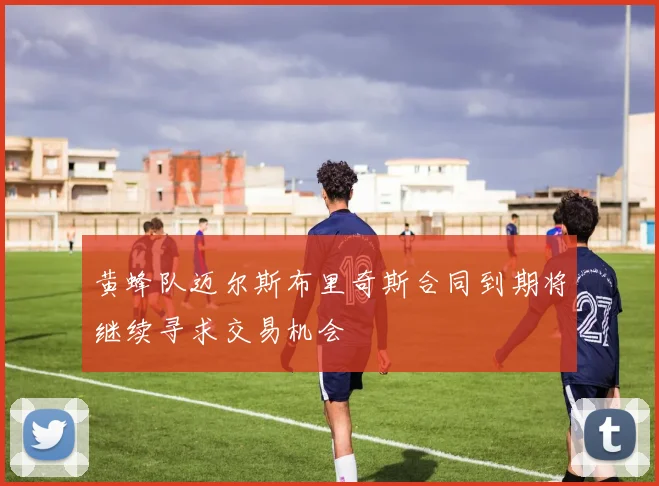 黄蜂队迈尔斯布里奇斯合同到期将继续寻求交易机会