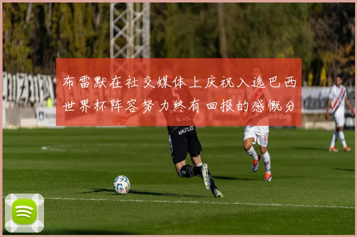 布雷默在社交媒体上庆祝入选巴西世界杯阵容努力终有回报的感慨分享