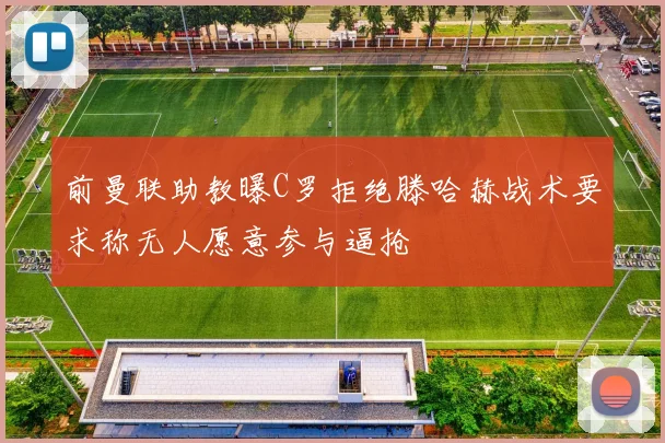 前曼联助教曝C罗拒绝滕哈赫战术要求称无人愿意参与逼抢