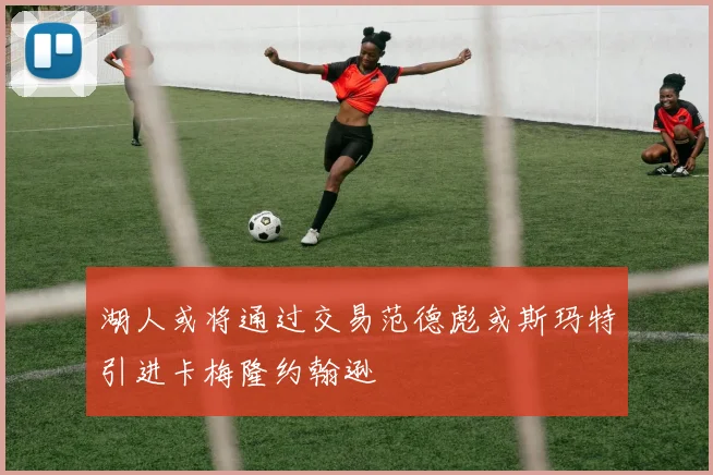 湖人或将通过交易范德彪或斯玛特引进卡梅隆约翰逊