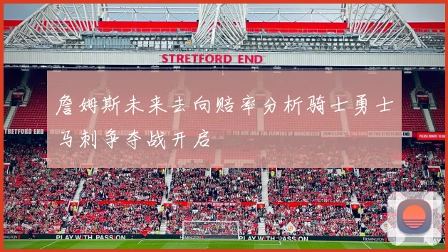 詹姆斯未来去向赔率分析骑士勇士马刺争夺战开启